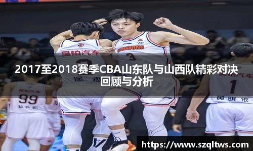 2017至2018赛季CBA山东队与山西队精彩对决回顾与分析