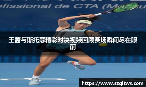 王蔷与斯托瑟精彩对决视频回顾赛场瞬间尽在眼前