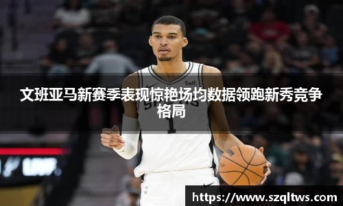 文班亚马新赛季表现惊艳场均数据领跑新秀竞争格局