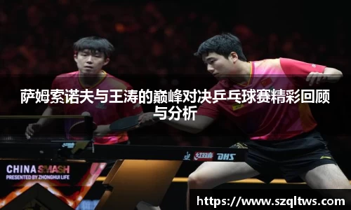 萨姆索诺夫与王涛的巅峰对决乒乓球赛精彩回顾与分析