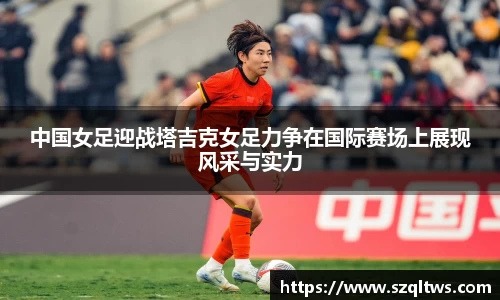 中国女足迎战塔吉克女足力争在国际赛场上展现风采与实力